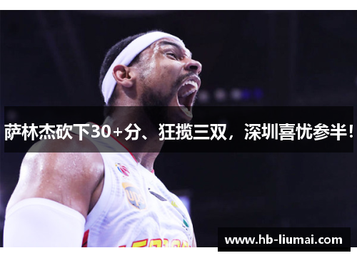 萨林杰砍下30+分、狂揽三双，深圳喜忧参半！