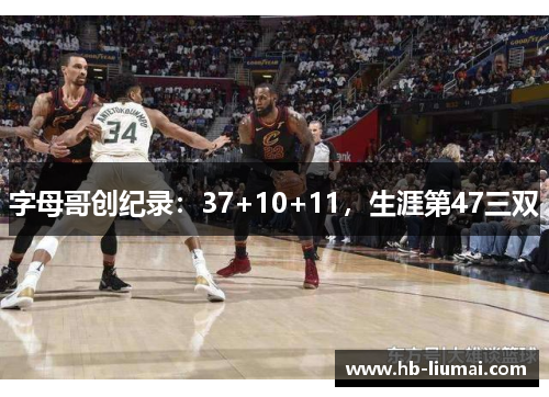 字母哥创纪录：37+10+11，生涯第47三双